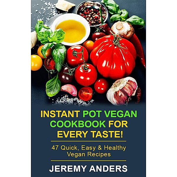 Instant Pot Vegan Cookbook for Every Taste! 47 Quick, Easy & Healthy Vegan Recipes, Jeremy Anders