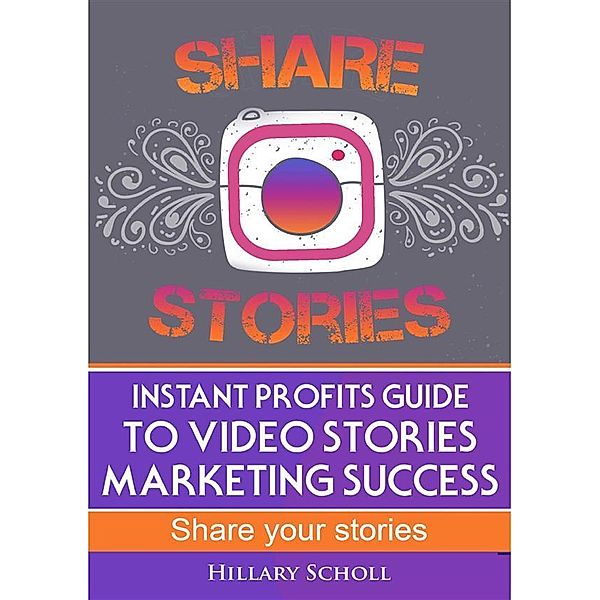 Instant Profits Guide to Video Stories Marketing Success, Hillary Scholl