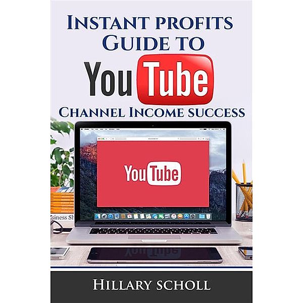 Instant Profits Guide to YouTube Channel Income Success, Hillary Scholl