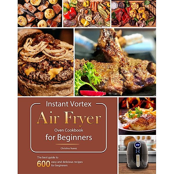 Instant Vortex Air Fryer Oven Cookbook for Beginners : The best guide to 600 easy and delicious recipes for beginners, Christina Nunez