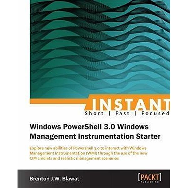 Instant Windows Powershell 3.0 Windows Management Instrumentation Starter, Brenton J. W. Blawat