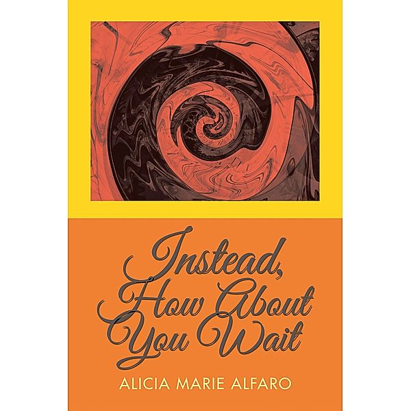 Instead, How About You Wait, Alicia Marie Alfaro