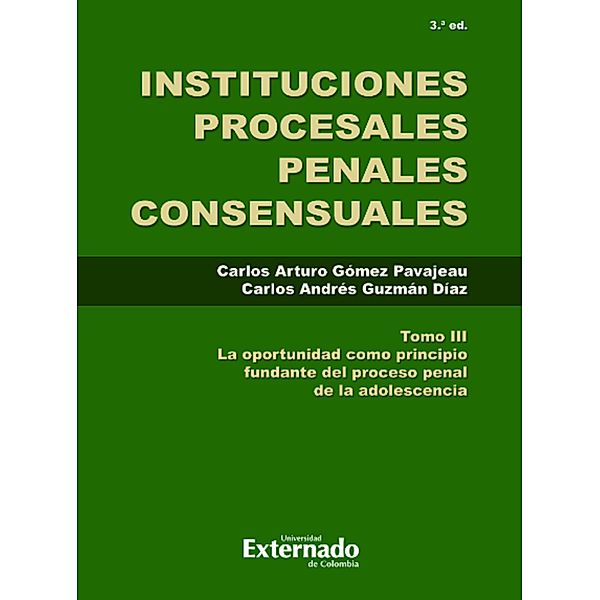 Instituciones Procesales Consensuales, Tomo III, 3. ed. La oportunidad como principio fundante del proceso penal de las adolescencia., Carlos Arturo Gomez Pavajeau, Carlos Andrés Guzmán Díaz