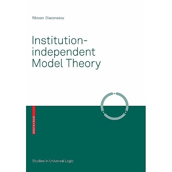 Institution-independent Model Theory / Studies in Universal Logic, Razvan Diaconescu