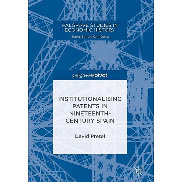 Institutionalising Patents in Nineteenth-Century Spain / Palgrave Studies in Economic History, David Pretel