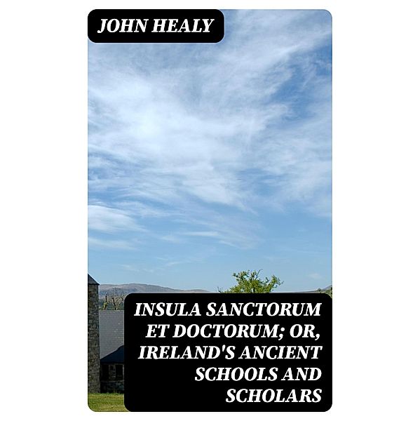 Insula Sanctorum et Doctorum; Or, Ireland's Ancient Schools and Scholars, John Healy