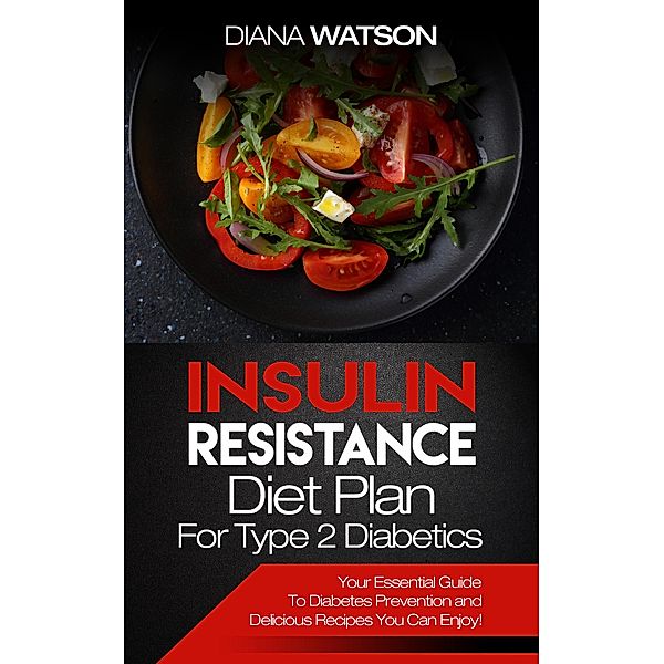 Insulin Resistance Diet Plan For Type 2 Diabetics: Your Essential Guide To Diabetes Prevention and Delicious Recipes You Can Enjoy!), Diana Watson