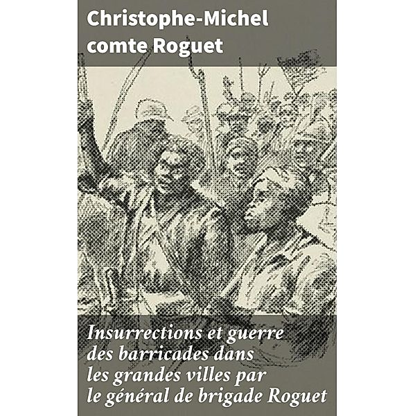 Insurrections et guerre des barricades dans les grandes villes par le général de brigade Roguet, Christophe-Michel Roguet