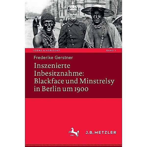 Inszenierte Inbesitznahme: Blackface und Minstrelsy in Berlin um 1900 / Szene & Horizont. Theaterwissenschaftliche Studien Bd.1, Frederike Gerstner