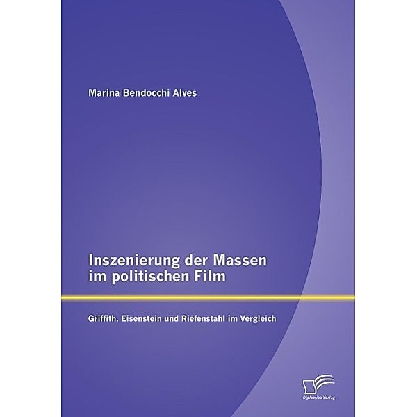 Inszenierung der Massen im politischen Film: Griffith, Eisenstein und Riefenstahl im Vergleich, Marina Bendocchi Alves