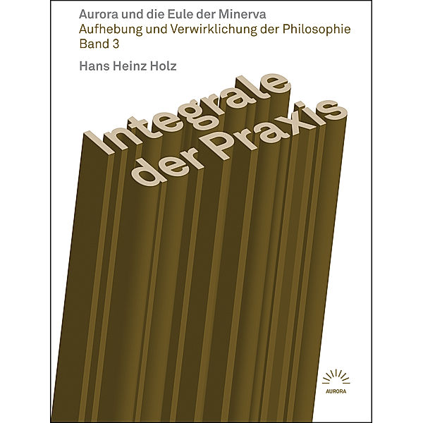 Integrale der Praxis - Aurora und die Eule der Minerva, Hans Heinz Holz
