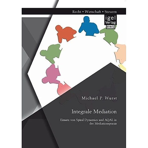 Integrale Mediation: Einsatz von Spiral Dynamics und AQAL in der Mediationspraxis, Michael P. Wurst