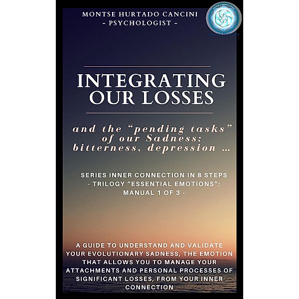 Integrating Our Losses and the Pending Tasks Of Our Sadness: Bitterness, Depression... - From the Trilogy Essential Emotions: Manual 1 of 3 - (Trilogy: ESSENTIAL EMOTIONS - The True Way Back Home, #2) / Trilogy: ESSENTIAL EMOTIONS - The True Way Back Home, Montse Hurtado Cancini