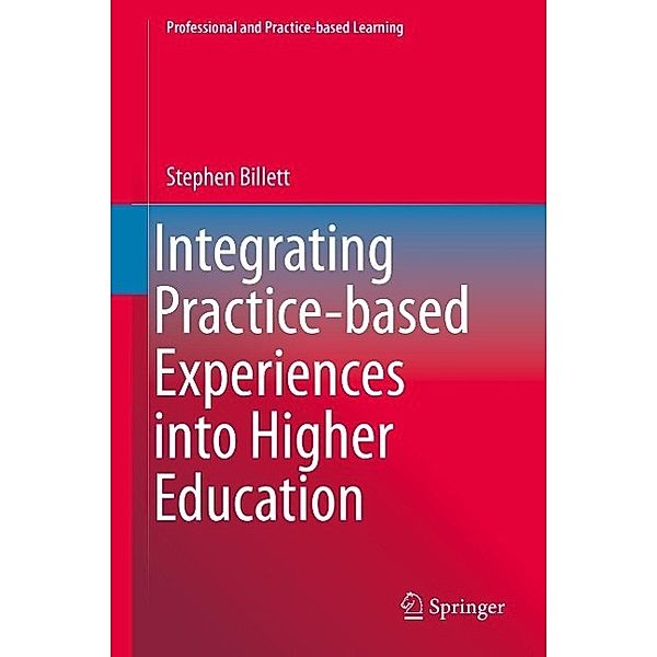 Integrating Practice-based Experiences into Higher Education / Professional and Practice-based Learning Bd.13, Stephen Billett