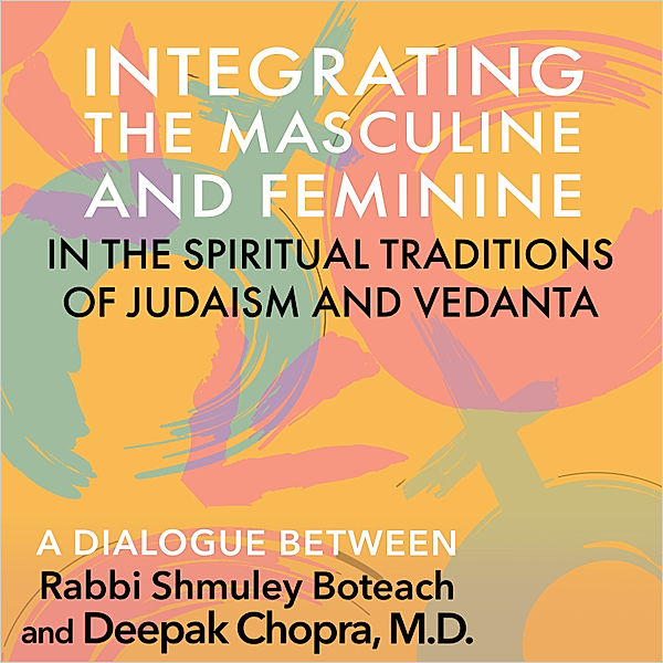 Integrating the Masculine and Feminine in the Spiritual Traditions of Judaism and Vedanta, Deepak Chopra, Rabbi Shmuley Boteach