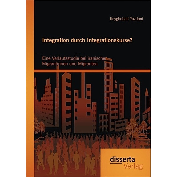 Integration durch Integrationskurse? Eine Verlaufsstudie bei iranischen Migrantinnen und Migranten, Keyghobad Yazdani