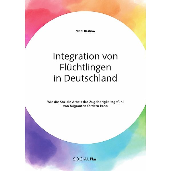 Integration von Flüchtlingen in Deutschland. Wie die Soziale Arbeit das Zugehörigkeitsgefühl von Migranten fördern kann, Nidal Rashow