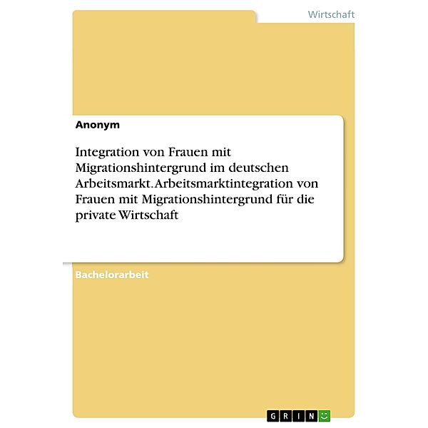 Integration von Frauen mit Migrationshintergrund im deutschen Arbeitsmarkt. Arbeitsmarktintegration von Frauen mit Migrationshintergrund für die private Wirtschaft