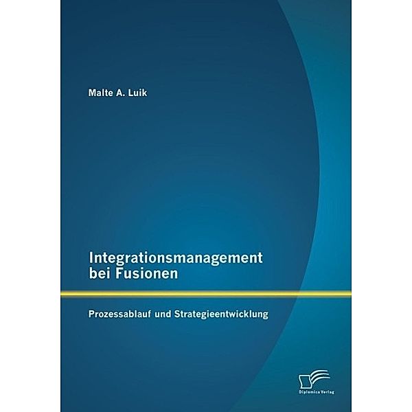 Integrationsmanagement bei Fusionen: Prozessablauf und Strategieentwicklung, Malte A. Luik