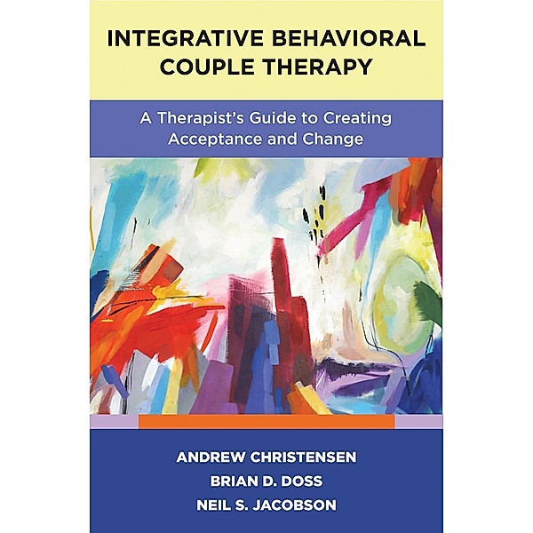 Integrative Behavioral Couple Therapy: A Therapist's Guide to Creating Acceptance and Change, Second Edition, Andrew Christensen, Brian D. Doss, Neil S. Jacobson