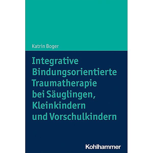 Integrative Bindungsorientierte Traumatherapie bei Säuglingen, Kleinkindern und Vorschulkindern, Katrin Boger