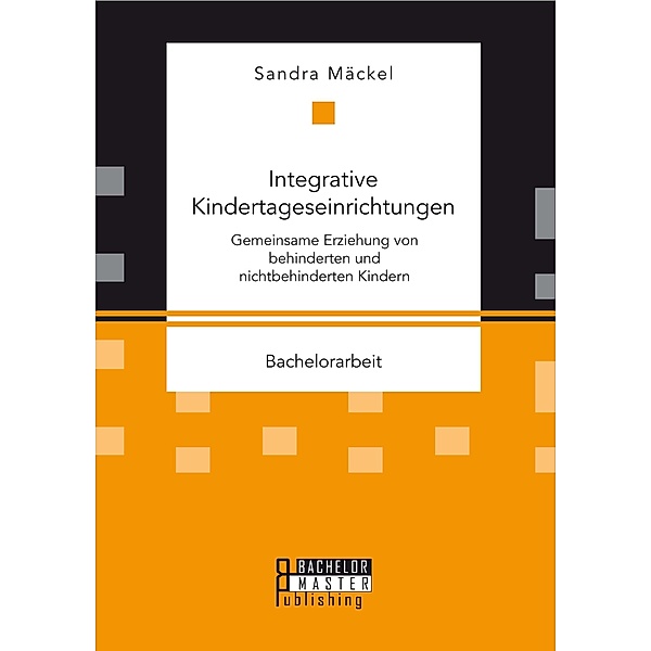 Integrative Kindertageseinrichtungen: Gemeinsame Erziehung von behinderten und nichtbehinderten Kindern, Sandra Mäckel