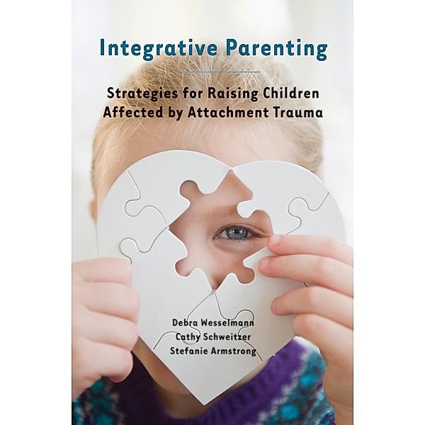 Integrative Parenting: Strategies for Raising Children Affected by Attachment Trauma, Debra Wesselmann, Cathy Schweitzer, Stefanie Armstrong