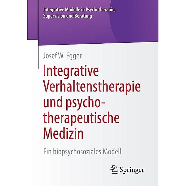 Integrative Verhaltenstherapie und psychotherapeutische Medizin / Integrative Modelle in Psychotherapie, Supervision und Beratung, Josef W. Egger