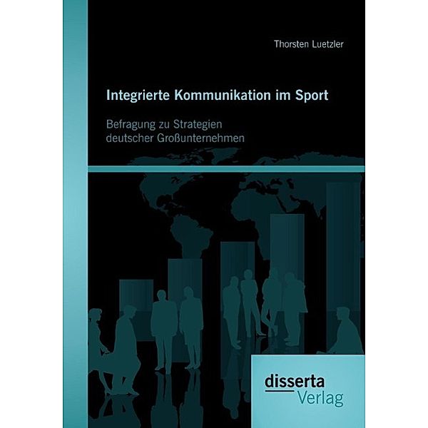 Integrierte Kommunikation im Sport: Befragung zu Strategien deutscher Grossunternehmen, Thorsten Luetzler