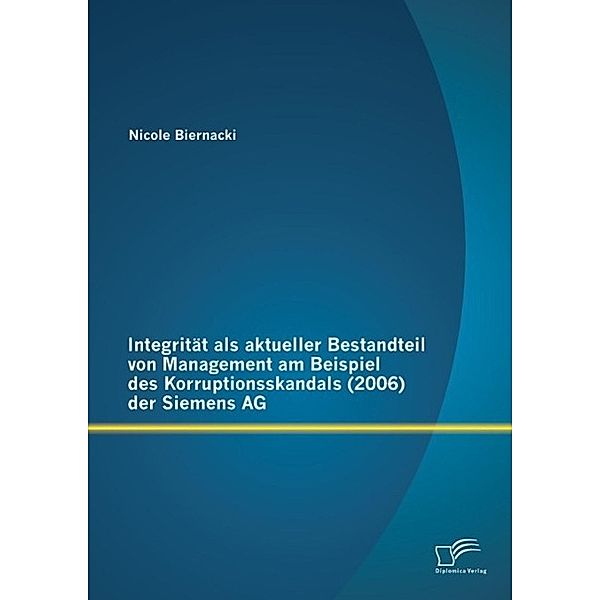 Integrität als aktueller Bestandteil von Management am Beispiel des Korruptionsskandals (2006) der Siemens AG, Nicole Biernacki