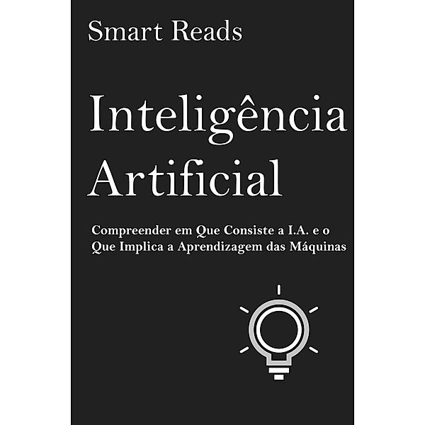 Inteligência Artificial: Compreender em Que Consiste a I.A. e o Que Implica a Aprendizagem das Máquinas, Smart Reads