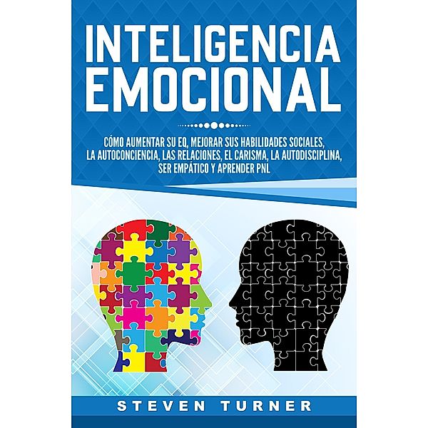 Inteligencia Emocional: Cómo aumentar su EQ, mejorar sus habilidades sociales, la autoconciencia, las relaciones, el carisma, la autodisciplina, ser empático y aprender PNL, Steven Turner