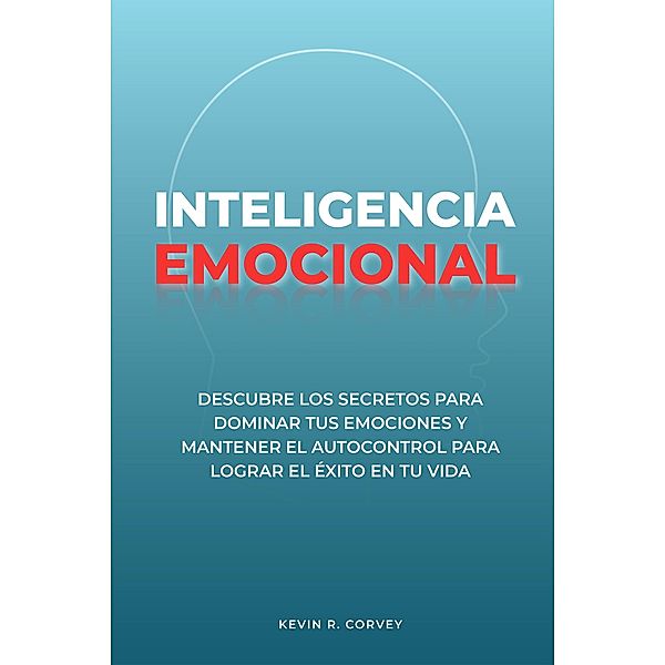 Inteligencia Emocional: Descubre Los Secretos Para Dominar Tus Emociones Y Mantener El Autocontrol Para Lograr El Éxito En Tu Vida, Kevin R. Corvey