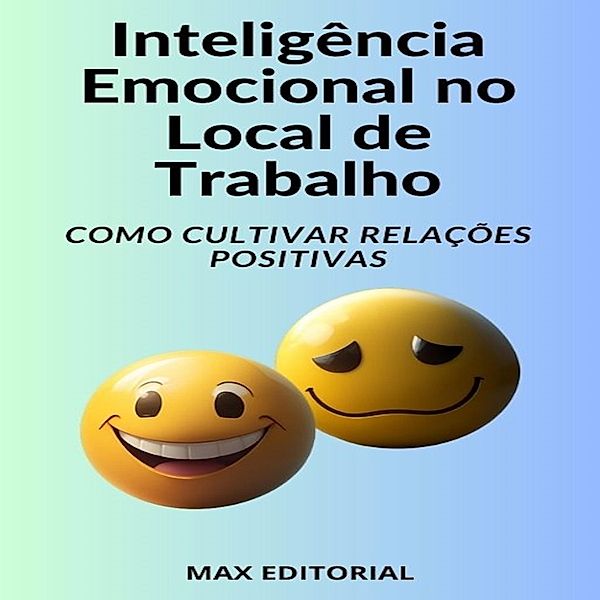Inteligência Emocional no Local de Trabalho Como Cultivar Relações Positivas / INTELIGÊNCIA EMOCIONAL & SAÚDE MENTAL Bd.1, Max Editorial