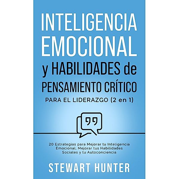 Inteligencia Emocional y Habilidades de Pensamiento Crítico para el Liderazgo: 20 Estrategias para Mejorar tu Inteligencia Emocional, Mejorar tus Habilidades Sociales y tu Autoconciencia, Stewart Hunter