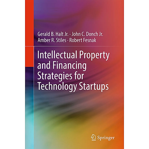 Intellectual Property and Financing Strategies for Technology Startups, Jr., Gerald B. Halt, Jr., John C. Donch, Amber R. Stiles, Robert Fesnak
