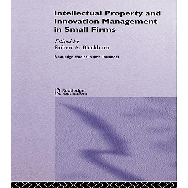 Intellectual Property and Innovation Management in Small Firms, Robert Blackburn