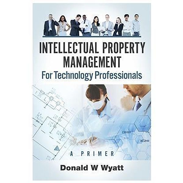 Intellectual Property Management for Technology Professionals, Donald W Wyatt