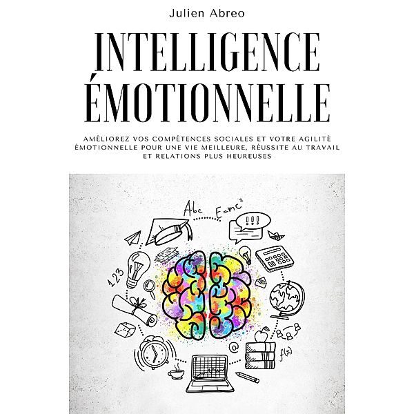 Intelligence émotionnelle: Améliorez vos compétences sociales et votre agilité émotionnelle pour une vie meilleure, réussite au travail et relations plus heureuses, Julien Abreo