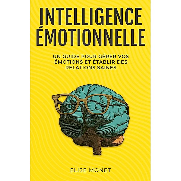 Intelligence Émotionnelle: Un guide pour gérer vos émotions et établir des relations saines, Elise Monet