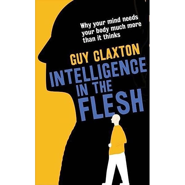 Intelligence in the Flesh: Why Your Mind Needs Your Body Much More Than it Thinks, Guy Claxton
