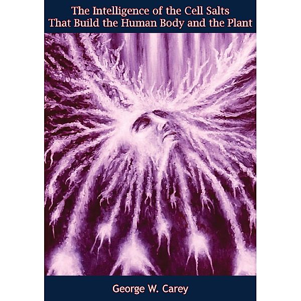 Intelligence of the Cell Salts That Build the Human Body and the Plant, George W. Carey