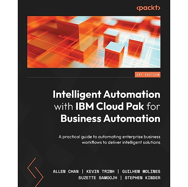 Intelligent Automation with IBM Cloud Pak for Business Automation, Allen Chan, Kevin Trinh, Guilhem Molines, Suzette Samoojh, Stephen Kinder