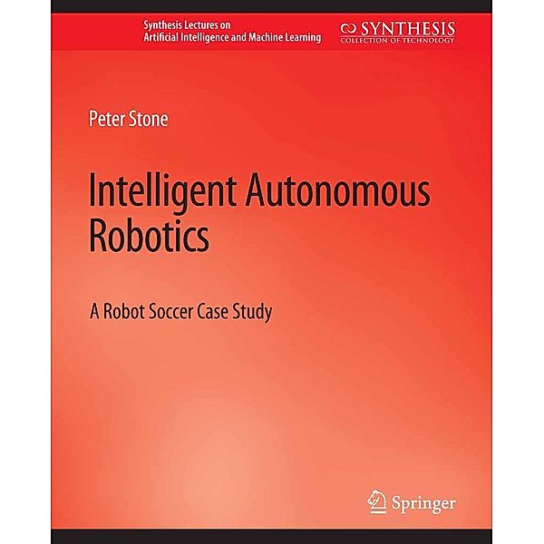Intelligent Autonomous Robotics / Synthesis Lectures on Artificial Intelligence and Machine Learning, Peter Stone