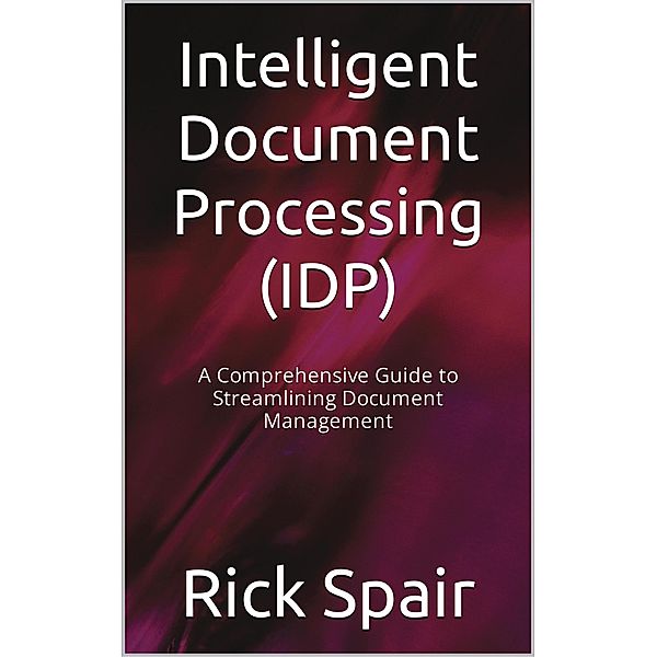 Intelligent Document Processing (IDP): A Comprehensive Guide to Streamlining Document Management, Rick Spair