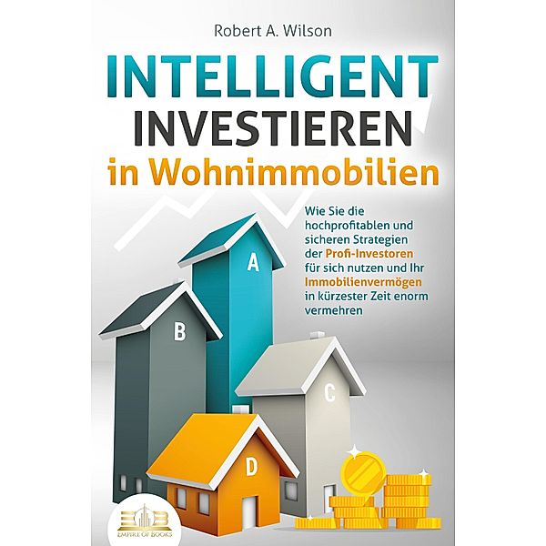 INTELLIGENT INVESTIEREN in Wohnimmobilien: Wie Sie die hochprofitablen und sicheren Strategien der Profi-Investoren für sich nutzen und Ihr Immobilienvermögen in kürzester Zeit enorm vermehren, Robert A. Wilson