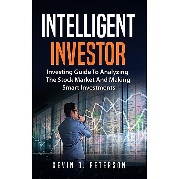 Intelligent Investor: Investing Guide To Analyzing The Stock Market And Making Smart Investments, Kevin D. Peterson