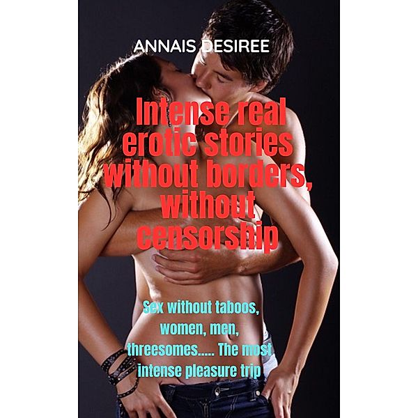 Intense Real Erotic Stories Without Borders, Without Censorship. (ANNAIS AND ITS PLEASURES, #1) / ANNAIS AND ITS PLEASURES, Annais Desiree