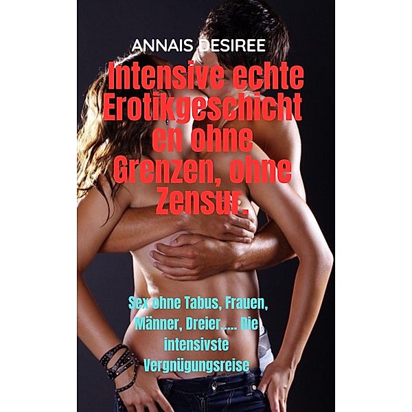 Intensive echte Erotikgeschichten ohne Grenzen, ohne Zensur. (ANNAIS UND SEINE VERGNÜGEN, #1) / ANNAIS UND SEINE VERGNÜGEN, Annais Desiree