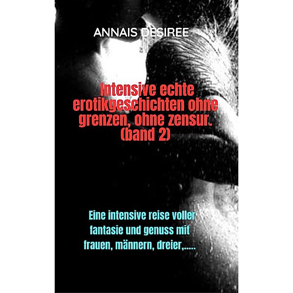 Intensive Echte Erotikgeschichten Ohne Grenzen, Ohne Zensur. (band 2) / ANNAIS UND SEINE VERGNÜGEN, Annais Desiree